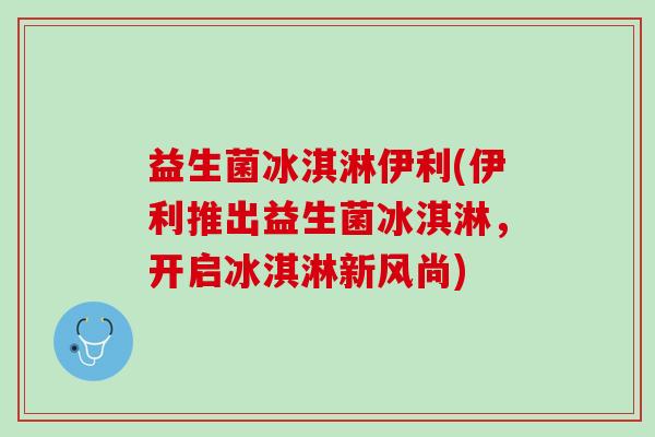 益生菌冰淇淋伊利(伊利推出益生菌冰淇淋，开启冰淇淋新风尚)