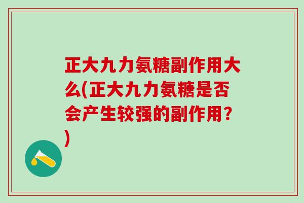 正大九力氨糖副作用大么(正大九力氨糖是否会产生较强的副作用？)