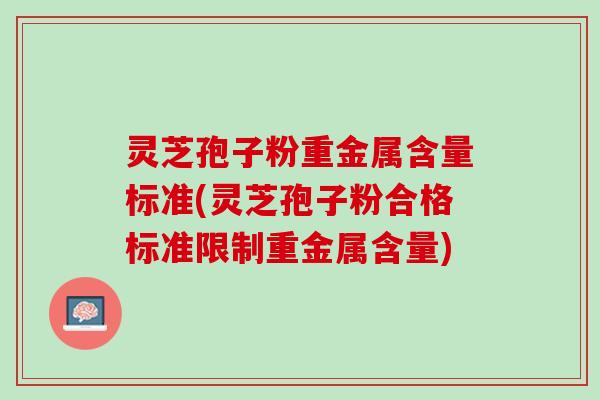 灵芝孢子粉重金属含量标准(灵芝孢子粉合格标准限制重金属含量)