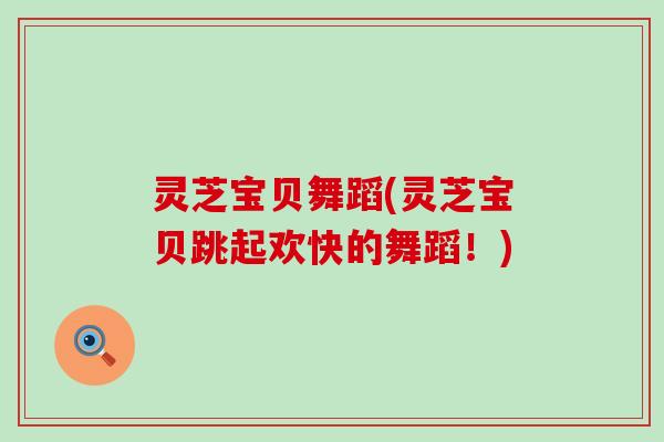 灵芝宝贝舞蹈(灵芝宝贝跳起欢快的舞蹈！)