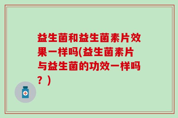 益生菌和益生菌素片效果一样吗(益生菌素片与益生菌的功效一样吗？)