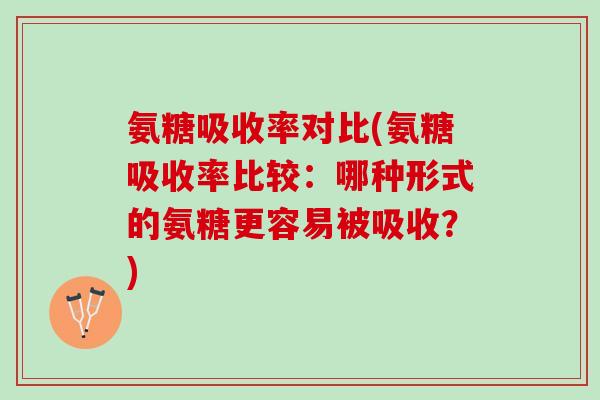 氨糖吸收率对比(氨糖吸收率比较：哪种形式的氨糖更容易被吸收？)