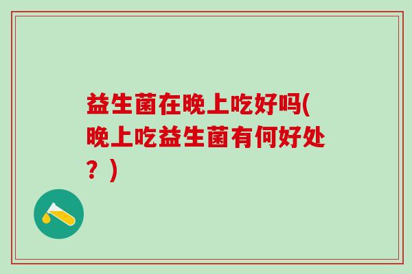 益生菌在晚上吃好吗(晚上吃益生菌有何好处？)