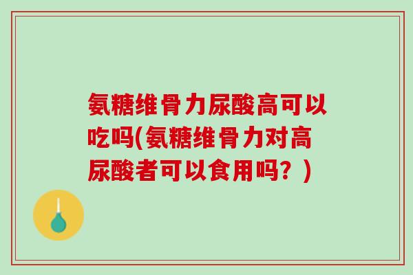 氨糖维骨力尿酸高可以吃吗(氨糖维骨力对高尿酸者可以食用吗？)