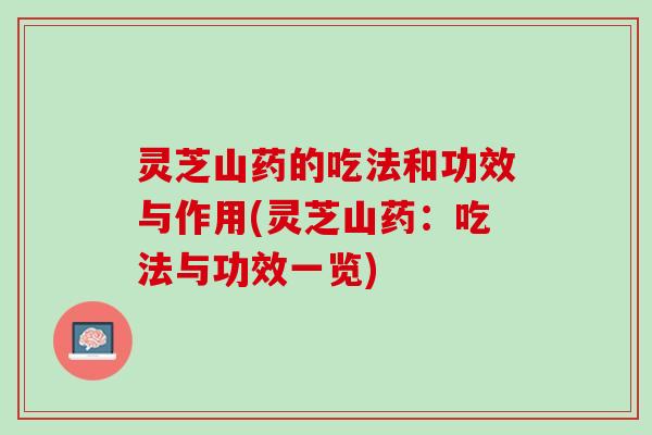 灵芝山药的吃法和功效与作用(灵芝山药：吃法与功效一览)