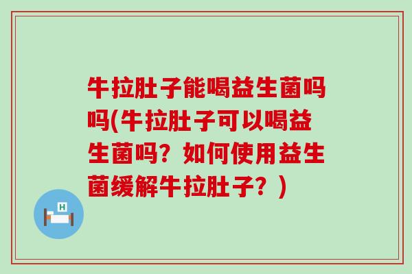 牛拉肚子能喝益生菌吗吗(牛拉肚子可以喝益生菌吗？如何使用益生菌缓解牛拉肚子？)