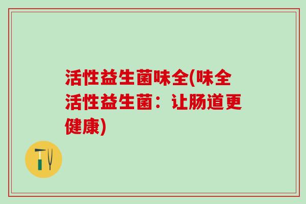 活性益生菌味全(味全活性益生菌:让肠道更健康) 活性益生菌味全(味全活性益生菌:让肠道更健康)