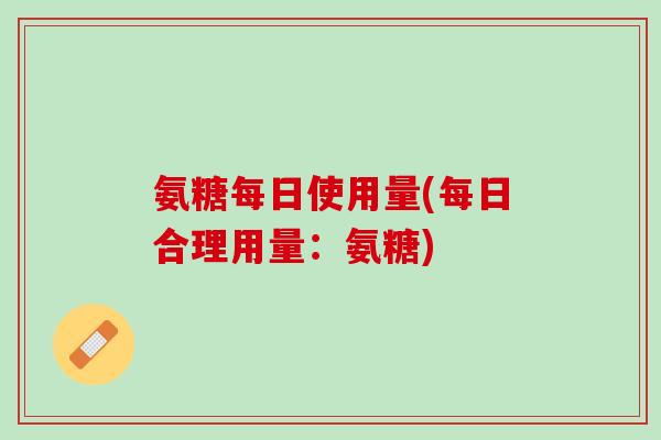 氨糖每日使用量(每日合理用量：氨糖)