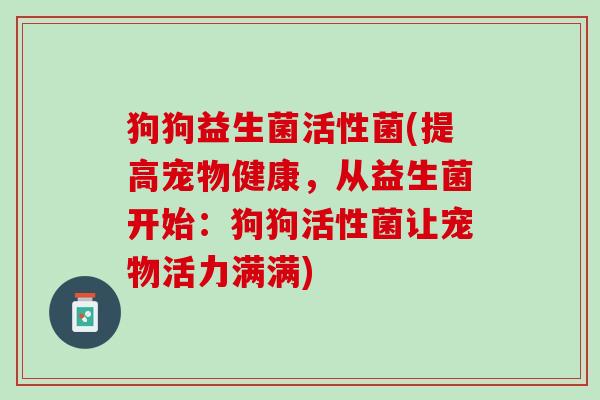 狗狗益生菌活性菌(提高宠物健康,从益生菌开始:狗狗活性菌让宠物活力满满) 狗狗益生菌活性菌(提高宠物健康,从益生菌开始:狗狗活性菌让宠物活力满满)