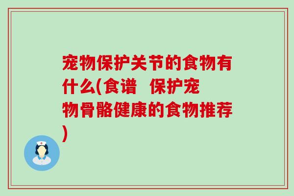 宠物保护关节的食物有什么(食谱 保护宠物骨骼健康的食物推荐) 宠物保护关节的食物有什么(食谱 保护宠物骨骼健康的食物推荐)