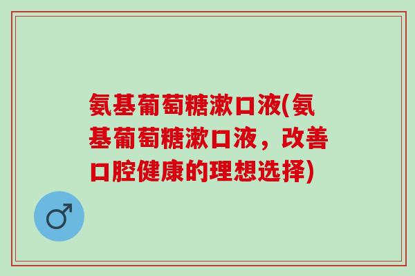 氨基葡萄糖漱口液(氨基葡萄糖漱口液，改善口腔健康的理想选择)