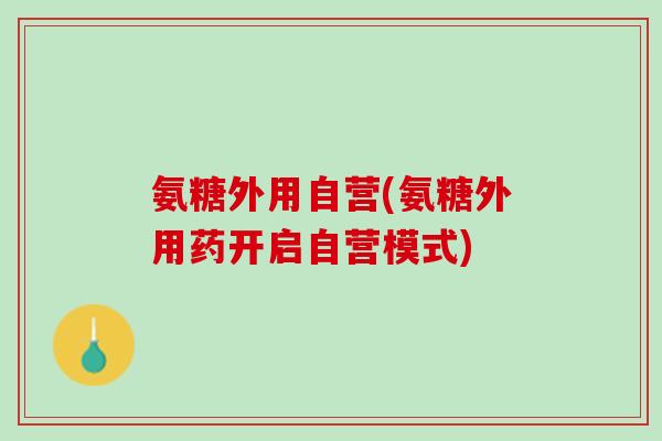 氨糖外用自营(氨糖外用药开启自营模式)