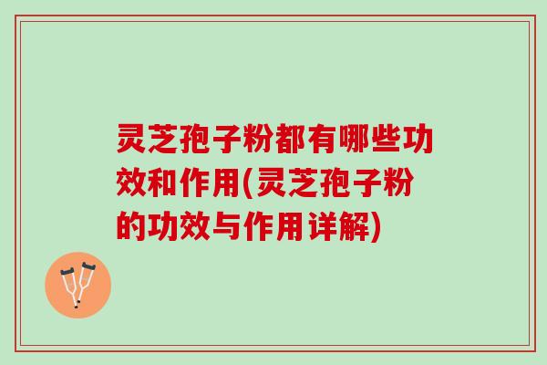 灵芝孢子粉都有哪些功效和作用(灵芝孢子粉的功效与作用详解)