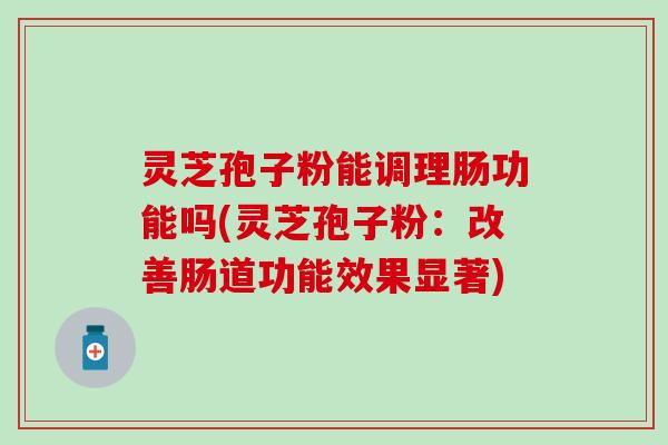 灵芝孢子粉能调理肠功能吗(灵芝孢子粉：改善肠道功能效果显著)