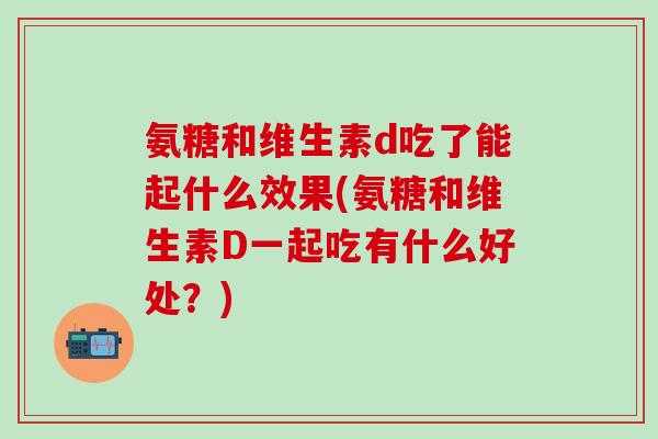 氨糖和维生素d吃了能起什么效果(氨糖和维生素D一起吃有什么好处？)
