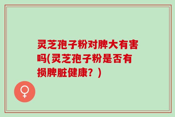 灵芝孢子粉对脾大有害吗(灵芝孢子粉是否有损脾脏健康？)