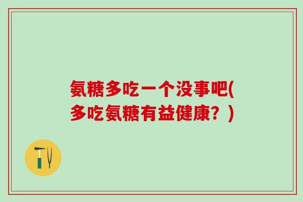 氨糖多吃一个没事吧(多吃氨糖有益健康？)