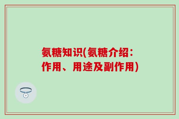 氨糖知识(氨糖介绍：作用、用途及副作用)