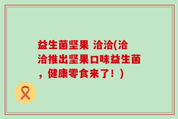 益生菌坚果 洽洽(洽洽推出坚果口味益生菌，健康零食来了！)
