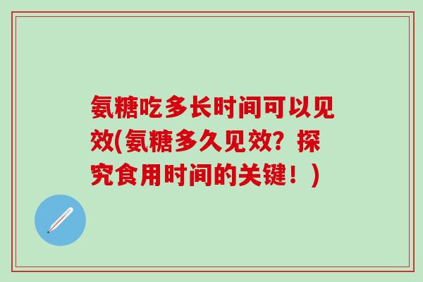 氨糖吃多长时间可以见效(氨糖多久见效？探究食用时间的关键！)