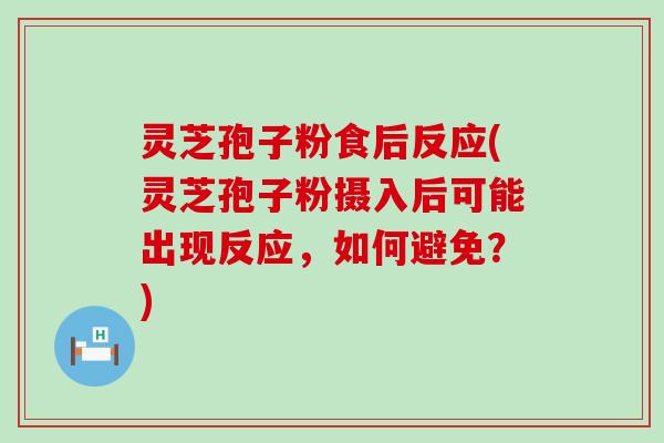 灵芝孢子粉食后反应(灵芝孢子粉摄入后可能出现反应,如何避免?) 灵芝孢子粉食后反应(灵芝孢子粉摄入后可能出现反应,如何避免?)