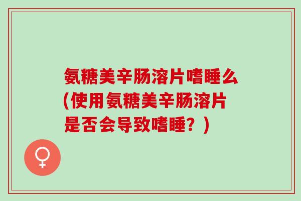 氨糖美辛肠溶片嗜睡么(使用氨糖美辛肠溶片是否会导致嗜睡?) 氨糖美辛肠溶片嗜睡么(使用氨糖美辛肠溶片是否会导致嗜睡?)