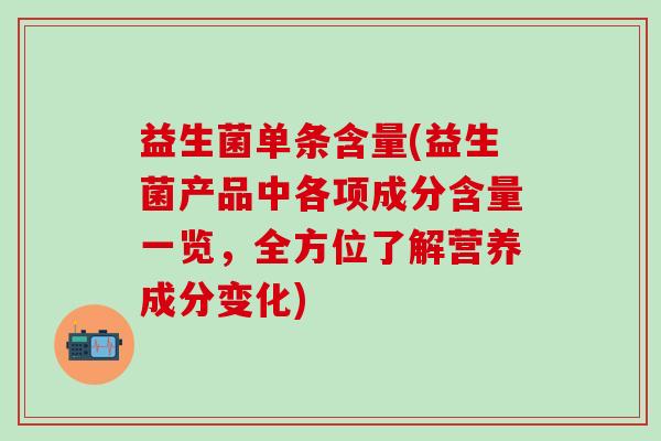益生菌单条含量(益生菌产品中各项成分含量一览,全方位了解营养成分变化) 益生菌单条含量(益生菌产品中各项成分含量一览,全方位了解营养成分变化)
