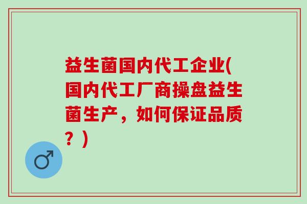 益生菌国内代工企业(国内代工厂商操盘益生菌生产，如何保证品质？)