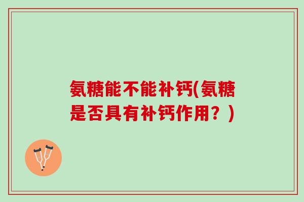 氨糖能不能补钙(氨糖是否具有补钙作用?) 氨糖能不能补钙(氨糖是否具有补钙作用?)