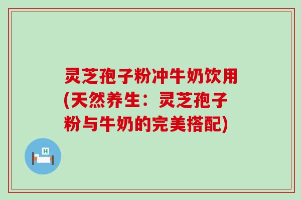 灵芝孢子粉冲牛奶饮用(天然养生：灵芝孢子粉与牛奶的完美搭配)