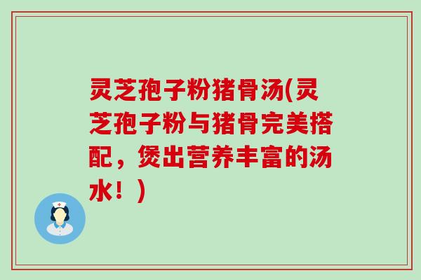灵芝孢子粉猪骨汤(灵芝孢子粉与猪骨完美搭配，煲出营养丰富的汤水！)
