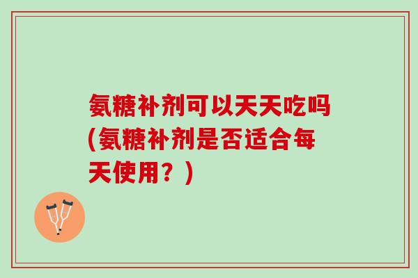 氨糖补剂可以天天吃吗(氨糖补剂是否适合每天使用?) 氨糖补剂可以天天吃吗(氨糖补剂是否适合每天使用?)