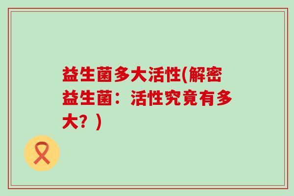 益生菌多大活性(解密益生菌：活性究竟有多大？)