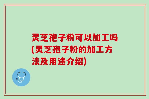 灵芝孢子粉可以加工吗(灵芝孢子粉的加工方法及用途介绍)