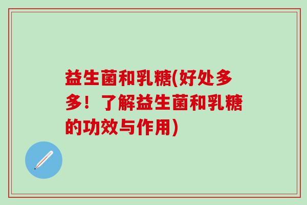 益生菌和乳糖(好处多多！了解益生菌和乳糖的功效与作用)