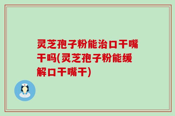 灵芝孢子粉能治口干嘴干吗(灵芝孢子粉能缓解口干嘴干)