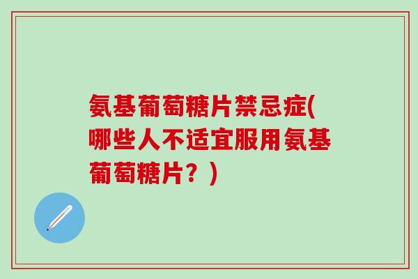 氨基葡萄糖片禁忌症(哪些人不适宜服用氨基葡萄糖片？)