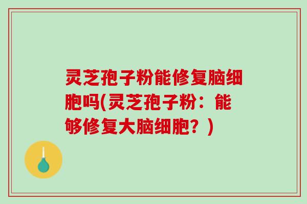 灵芝孢子粉能修复脑细胞吗(灵芝孢子粉：能够修复大脑细胞？)