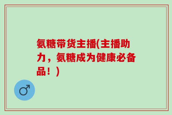 氨糖带货主播(主播助力，氨糖成为健康必备品！)