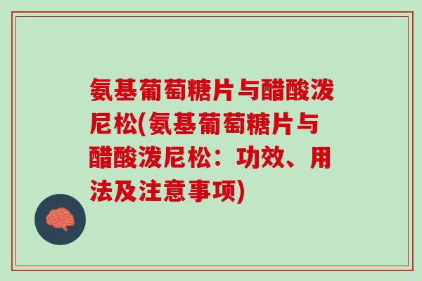 氨基葡萄糖片与醋酸泼尼松(氨基葡萄糖片与醋酸泼尼松：功效、用法及注意事项)