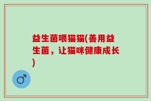 益生菌喂猫猫(善用益生菌，让猫咪健康成长)