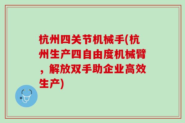 杭州四关节机械手(杭州生产四自由度机械臂，解放双手助企业高效生产)