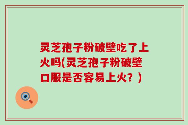 灵芝孢子粉破壁吃了上火吗(灵芝孢子粉破壁口服是否容易上火？)
