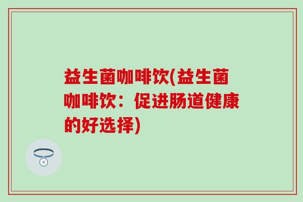 益生菌咖啡饮(益生菌咖啡饮：促进肠道健康的好选择)