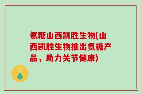 氨糖山西凯胜生物(山西凯胜生物推出氨糖产品，助力关节健康)