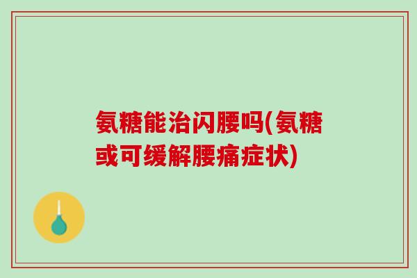 氨糖能治闪腰吗(氨糖或可缓解腰痛症状)