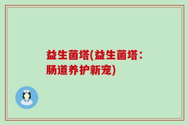 益生菌塔(益生菌塔：肠道养护新宠)