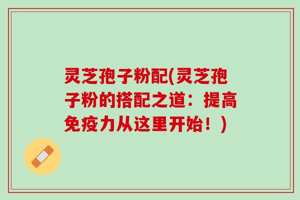 灵芝孢子粉配(灵芝孢子粉的搭配之道：提高免疫力从这里开始！)