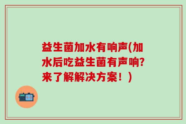 益生菌加水有响声(加水后吃益生菌有声响？来了解解决方案！)