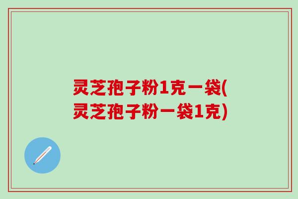 灵芝孢子粉1克一袋(灵芝孢子粉一袋1克)